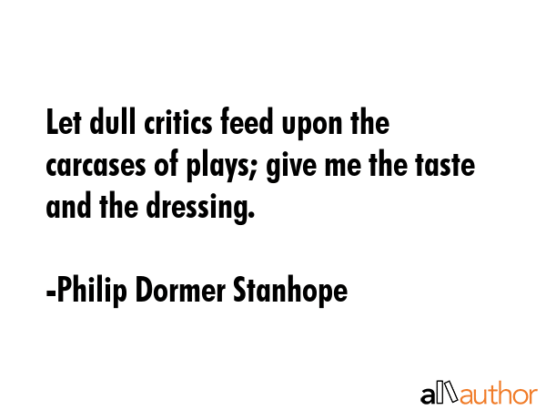 Let dull critics feed upon the carcases of plays; give me the taste and the dressing. - Philip Dormer Stanhope Quote GIF