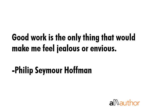 Good work is the only thing that would make me feel jealous or envious. - Philip Seymour Hoffman Quote