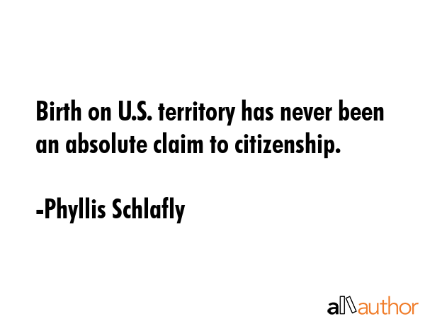 Birth on U.S. territory has never been an absolute claim to citizenship. - Phyllis Schlafly Quote