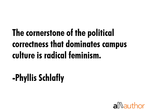 The cornerstone of the political correctness that dominates campus culture is radical feminism. - Phyllis Schlafly Quote