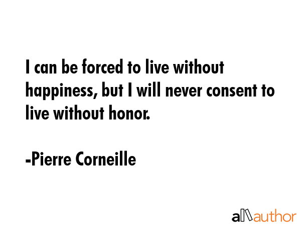 I can be forced to live without happiness, but I will never consent to live without honor. - Pierre Corneille Quote GIF