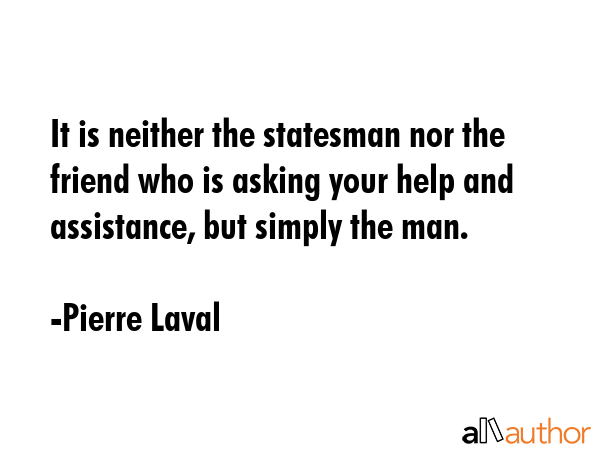 It is neither the statesman nor the friend who is asking your help and assistance, but simply the... - Pierre Laval Quote GIF
