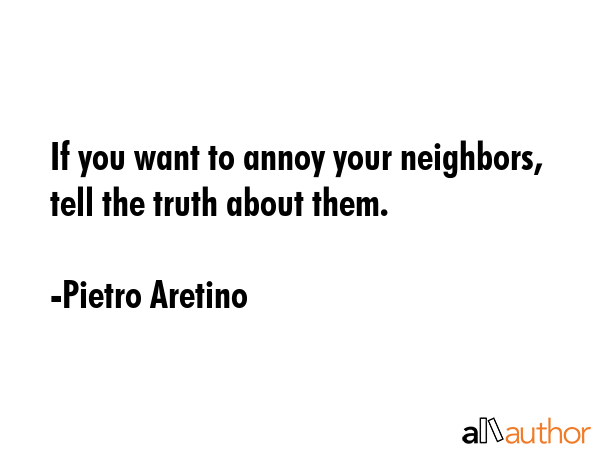 If you want to annoy your neighbors, tell the truth about them. - Pietro Aretino Quote
