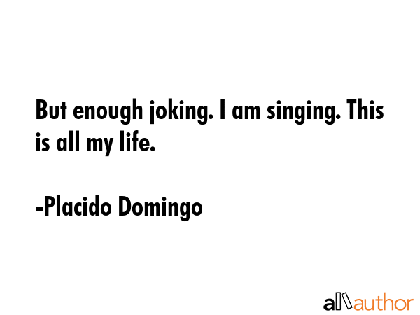 But enough joking. I am singing. This is all my life. - Placido Domingo Quote