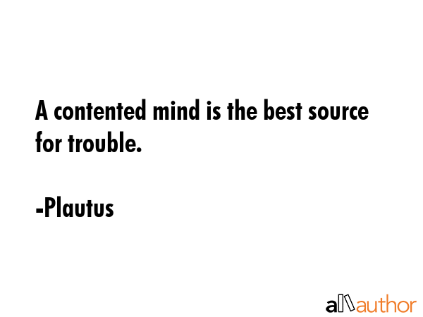 A contented mind is the best source for trouble. - Plautus Quote GIF