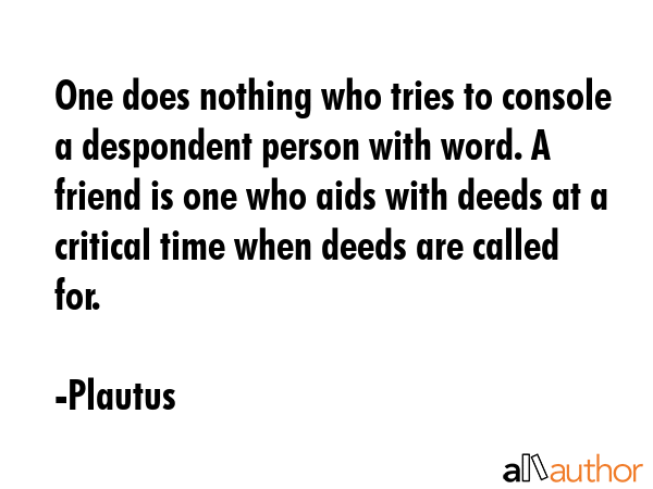 One does nothing who tries to console a despondent person with word. A friend is one who aids with... - Plautus Quote GIF