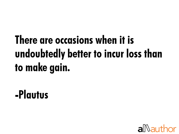 There are occasions when it is undoubtedly better to incur loss than to make gain. - Plautus Quote GIF