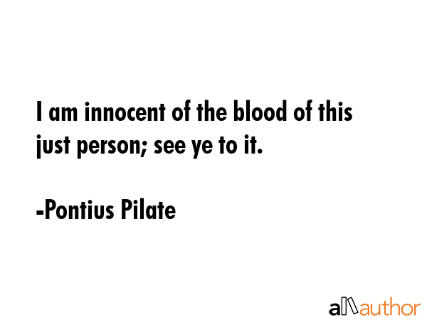 I am innocent of the blood of this just person; see ye to it. - Pontius Pilate Quote
