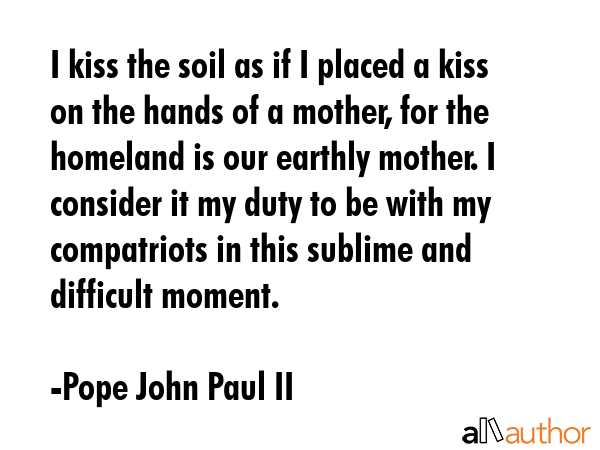 I kiss the soil as if I placed a kiss on the hands of a mother, for the homeland is our earthly... - Pope John Paul II Quote GIF