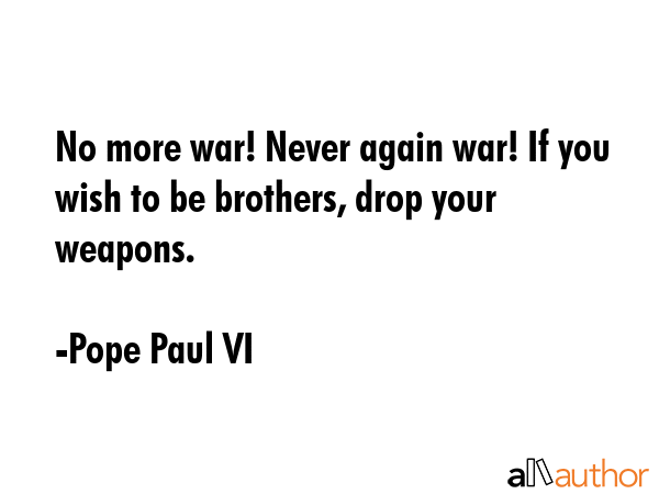 No more war! Never again war! If you wish to be brothers, drop your weapons. - Pope Paul VI Quote