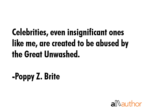 Celebrities, even insignificant ones like me, are created to be abused by the Great Unwashed. - Poppy Z. Brite Quote