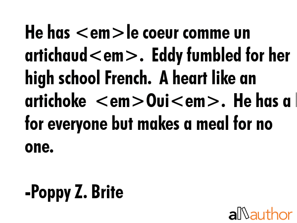 He has le coeur comme un artichaud.  Eddy fumbled for her high school French.  A heart like an artichoke  Oui.  He has a leaf for everyone but makes a meal for no one. - Poppy Z. Brite Quote