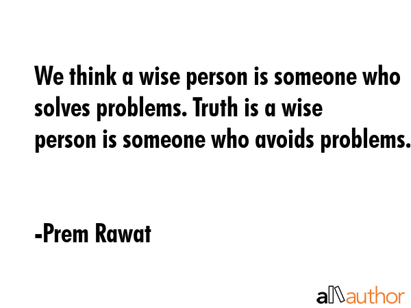 We think a wise person is someone who solves problems. Truth is a wise person is someone who avoids problems. - Prem Rawat Quote