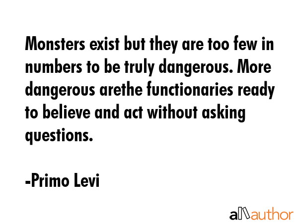 Monsters exist but they are too few in numbers to be truly dangerous. More dangerous arethe... - Primo Levi Quote GIF