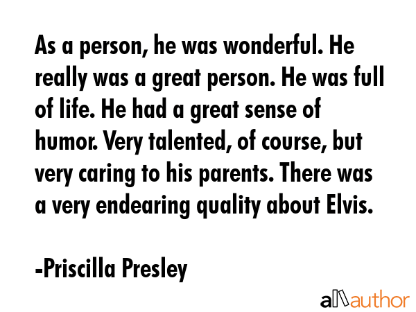 As a person, he was wonderful. He really was a great person. He was full of life. He had a great sense of humor. Very talented, of course, but very caring to his parents. There was a very endearing... - Priscilla Presley Quote
