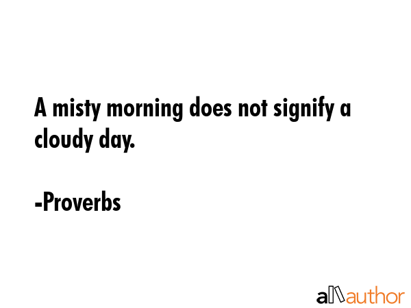 A misty morning does not signify a cloudy day. - Proverbs Quote