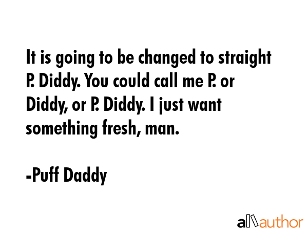 It is going to be changed to straight P. Diddy. You could call me P. or Diddy, or P. Diddy. I just want something fresh, man. - Puff Daddy Quote