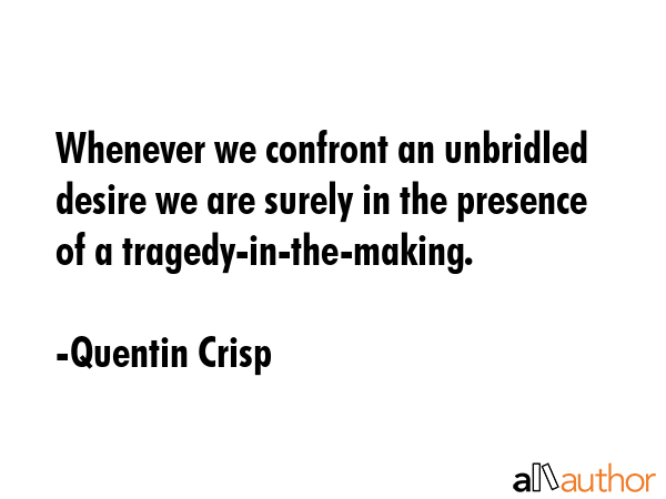 Whenever we confront an unbridled desire we are surely in the presence of a tragedy-in-the-making. - Quentin Crisp Quote GIF