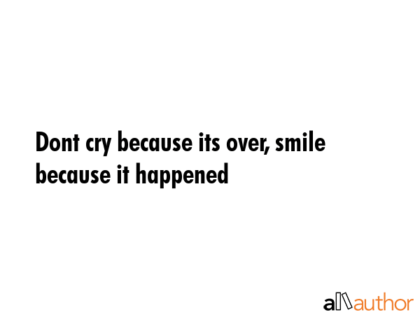 Dont cry because its over, smile because it happened -  Quote