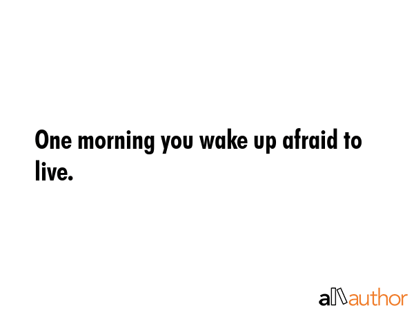 One morning you wake up afraid to live. -  Quote GIF