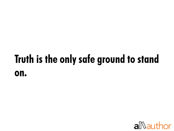 Truth is the only safe ground to stand on. -  Quote