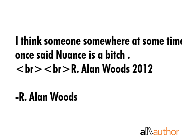 I think someone somewhere at some time once said Nuance is a bitch . R. Alan Woods 2012 - R. Alan Woods Quote GIF