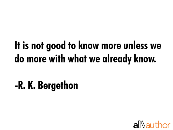 It is not good to know more unless we do more with what we already know. - R. K. Bergethon Quote GIF
