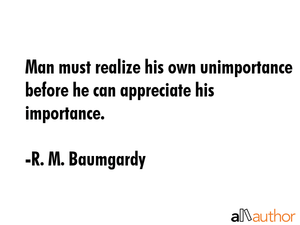 Man must realize his own unimportance before he can appreciate his importance. - R. M. Baumgardy Quote GIF