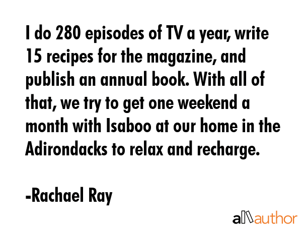 I do 280 episodes of TV a year, write 15 recipes for the magazine, and publish an annual book. With... - Rachael Ray Quote GIF