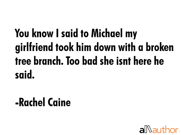 You know I said to Michael my girlfriend took him down with a broken tree branch. Too bad she isnt... - Rachel Caine Quote GIF