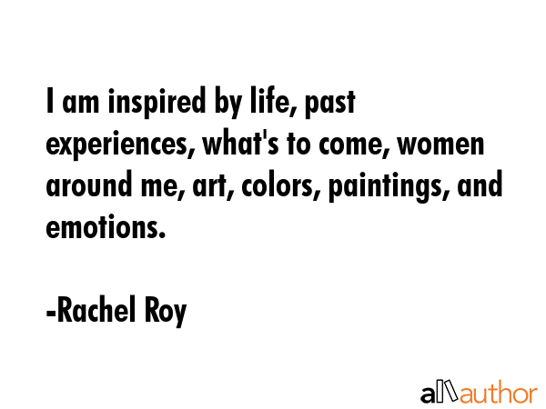 I am inspired by life, past experiences, what\
