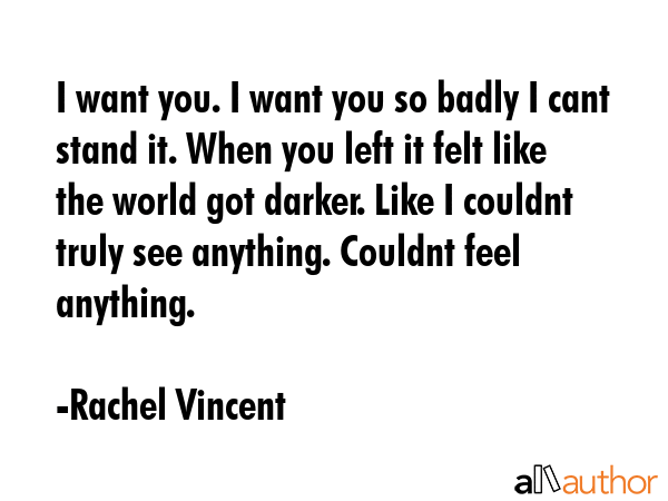 I want you. I want you so badly I cant stand it. When you left it felt like the world got darker.... - Rachel Vincent Quote GIF