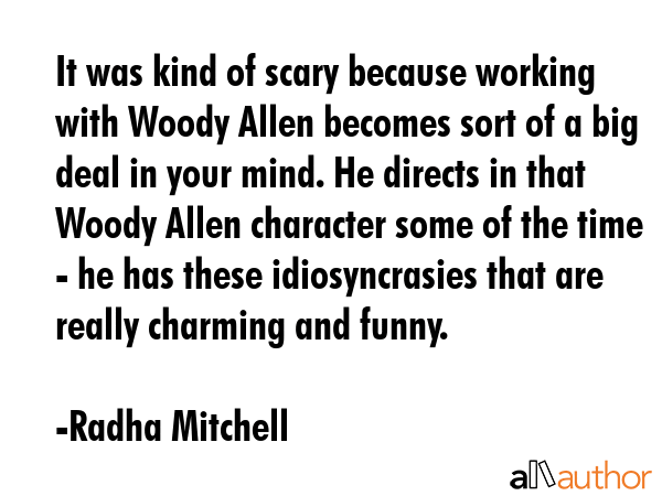It was kind of scary because working with Woody Allen becomes sort of a big deal in your mind. He... - Radha Mitchell Quote GIF