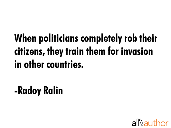 When politicians completely rob their citizens, they train them for invasion in other countries. - Radoy Ralin Quote GIF
