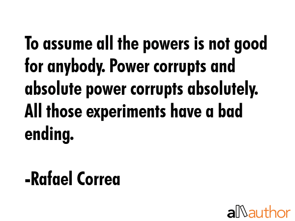 To assume all the powers is not good for anybody. Power corrupts and absolute power corrupts... - Rafael Correa Quote GIF
