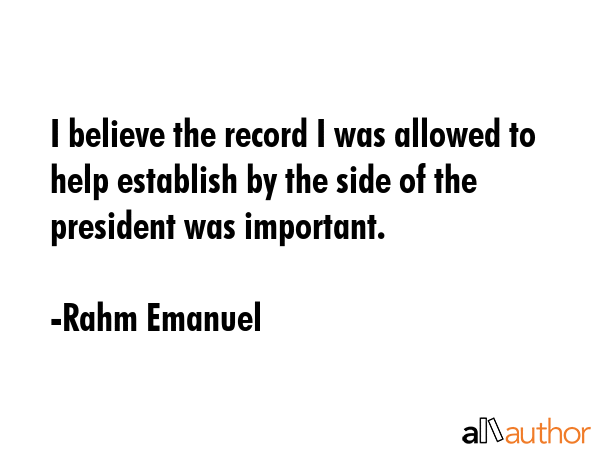 I believe the record I was allowed to help establish by the side of the president was important. - Rahm Emanuel Quote GIF