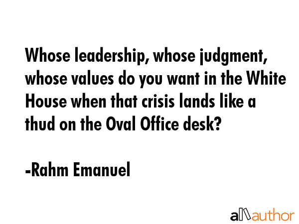 Whose leadership, whose judgment, whose values do you want in the White House when that crisis... - Rahm Emanuel Quote GIF