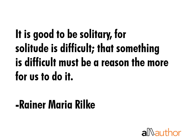 It is good to be solitary, for solitude is difficult; that something is difficult must be a reason... - Rainer Maria Rilke Quote GIF