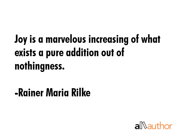 Joy is a marvelous increasing of what exists a pure addition out of nothingness. - Rainer Maria Rilke Quote GIF