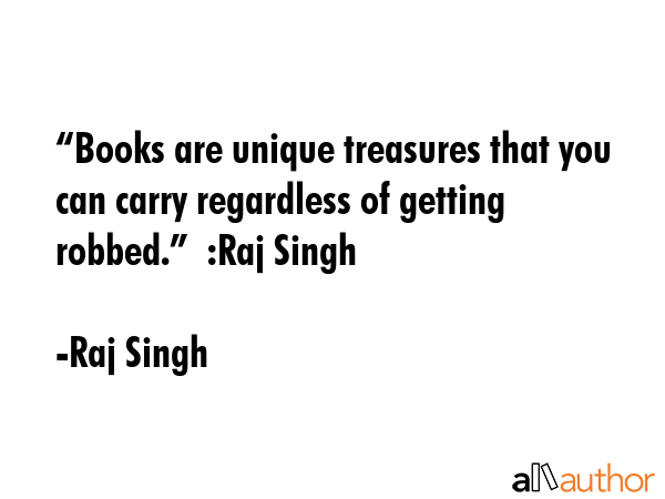 “Books are unique treasures that you can carry regardless of getting robbed.”  :Raj Singh - Raj Singh Quote