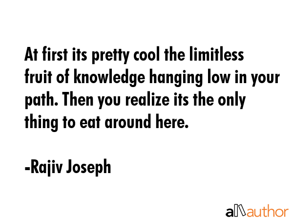 At first its pretty cool the limitless fruit of knowledge hanging low in your path. Then you... - Rajiv Joseph Quote GIF