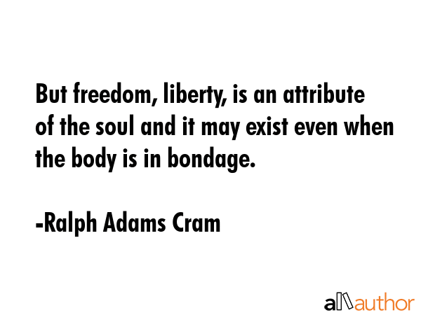 But freedom, liberty, is an attribute of the soul and it may exist even when the body is in bondage. - Ralph Adams Cram Quote GIF