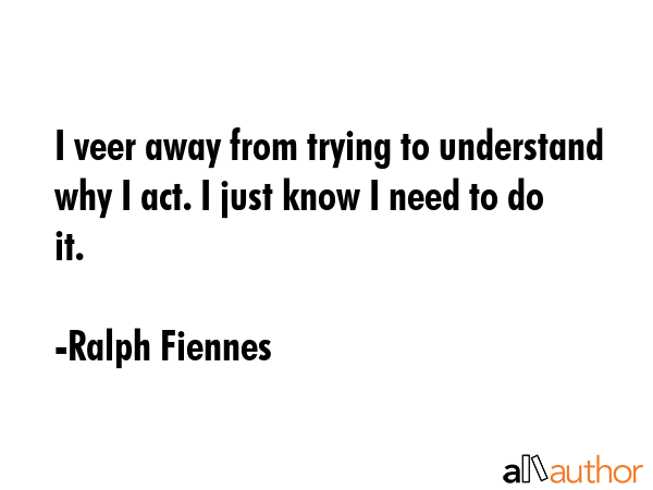 I veer away from trying to understand why I act. I just know I need to do it. - Ralph Fiennes Quote GIF