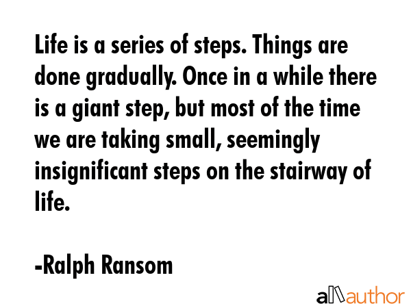 Life is a series of steps. Things are done gradually. Once in a while there is a giant step, but... - Ralph Ransom Quote GIF