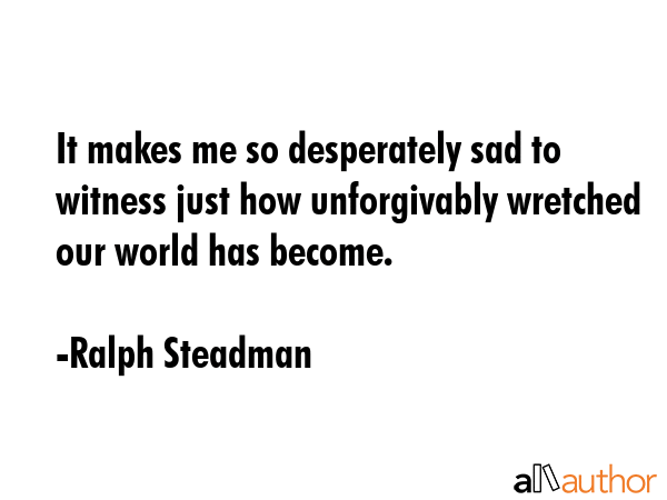 It makes me so desperately sad to witness just how unforgivably wretched our world has become. - Ralph Steadman Quote GIF