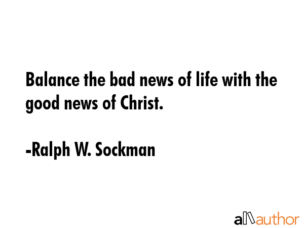 Balance the bad news of life with the good news of Christ. - Ralph W. Sockman Quote