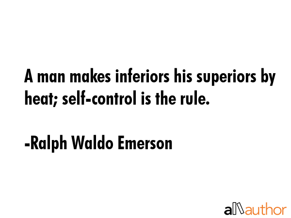 A man makes inferiors his superiors by heat; self-control is the rule. - Ralph Waldo Emerson Quote