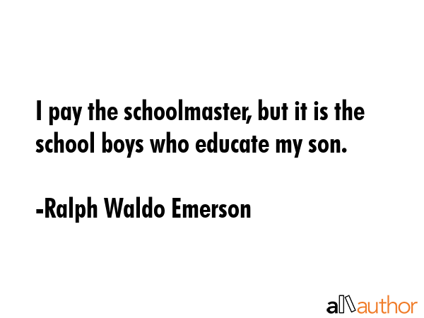 I pay the schoolmaster, but it is the school boys who educate my son. - Ralph Waldo Emerson Quote GIF