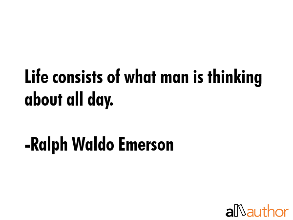 Life consists of what man is thinking about all day. - Ralph Waldo Emerson Quote