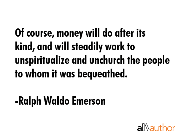 Of course, money will do after its kind, and will steadily work to unspiritualize and unchurch the... - Ralph Waldo Emerson Quote GIF